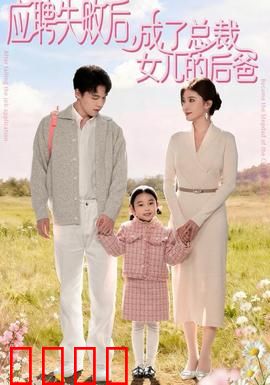 应聘失败后，成了总裁女儿的后爸：父凭女贵